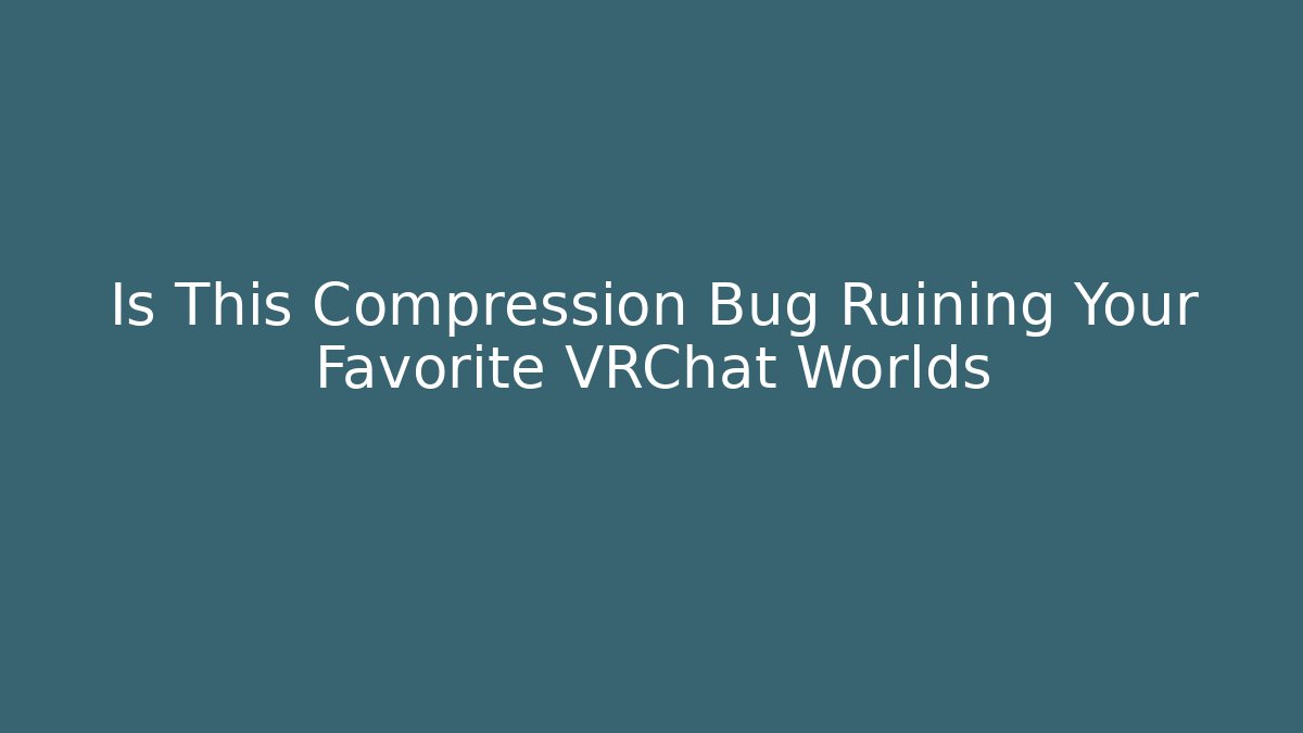 Is This Compression Bug Ruining Your Favorite VRChat Worlds