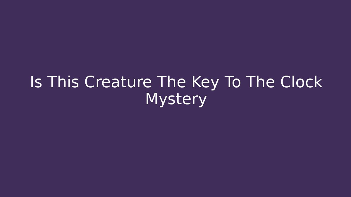 Is This Creature The Key To The Clock Mystery