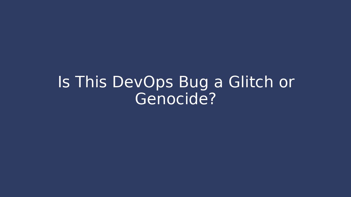 Is This DevOps Bug a Glitch or Genocide?