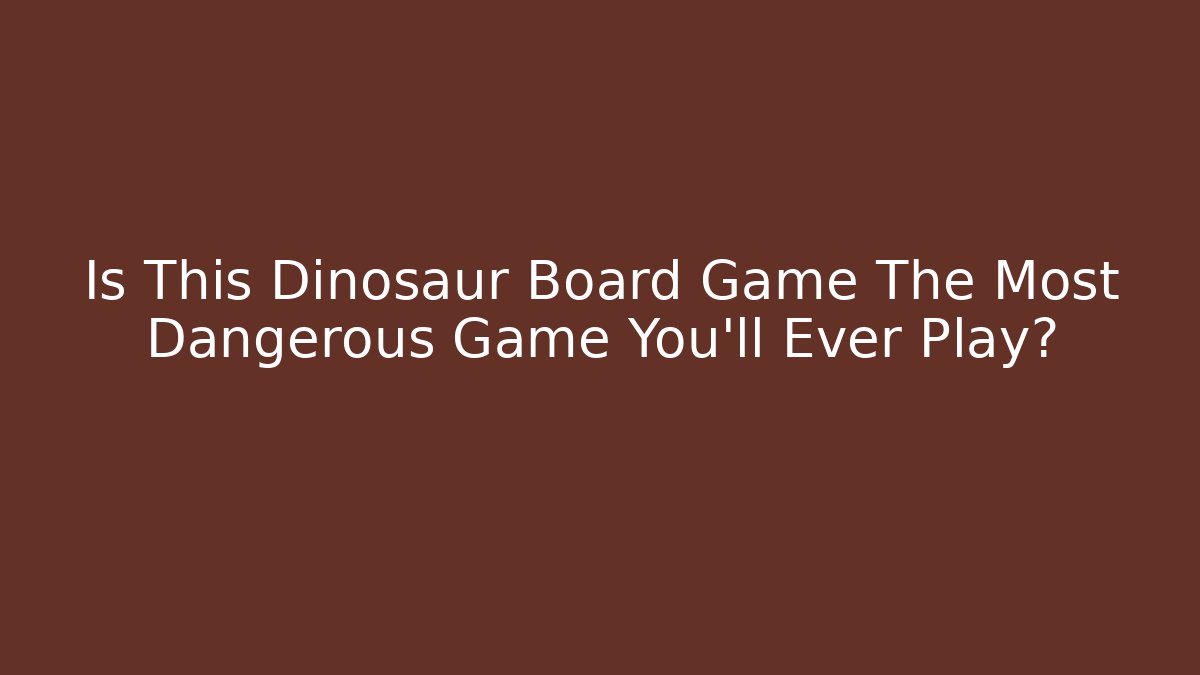 Is This Dinosaur Board Game The Most Dangerous Game You'll Ever Play?