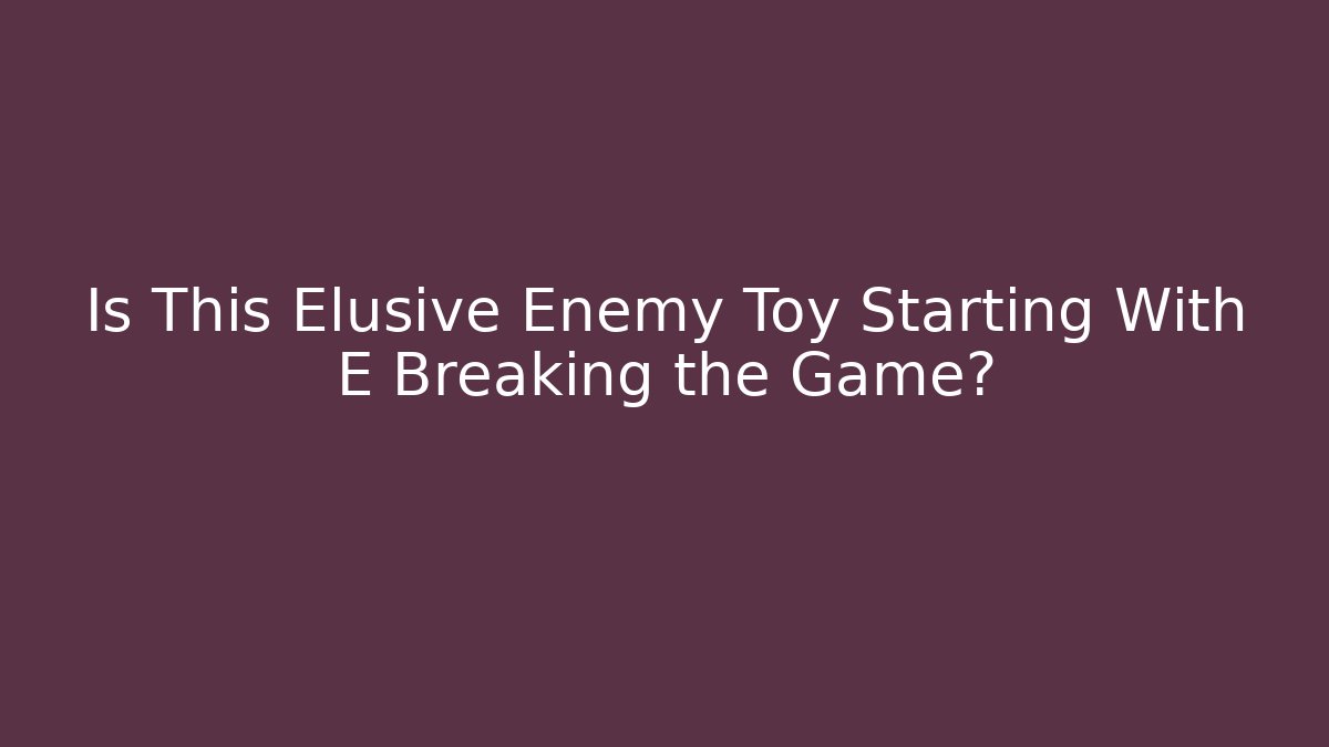 Is This Elusive Enemy Toy Starting With E Breaking the Game?