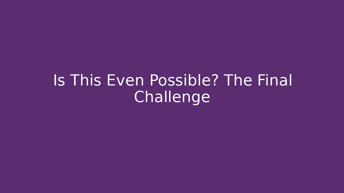 Is This Even Possible? The Final Challenge