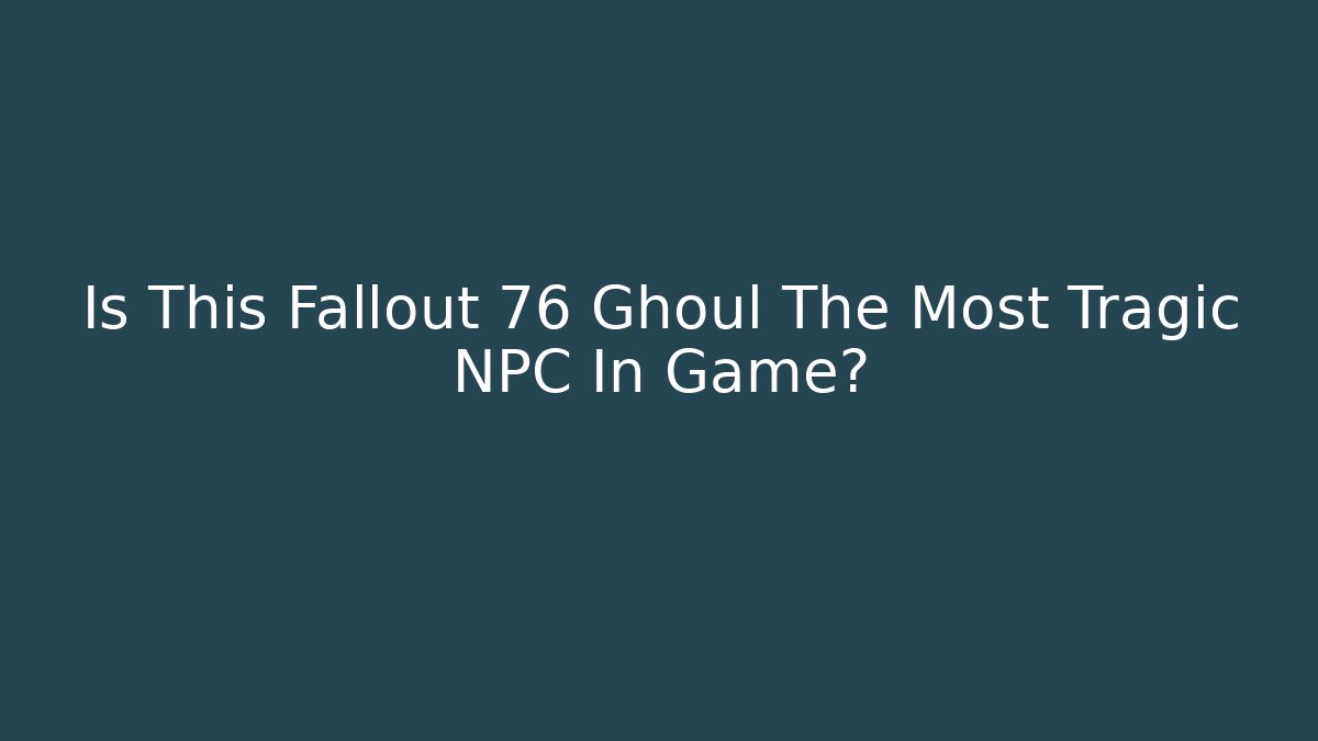Is This Fallout 76 Ghoul The Most Tragic NPC In Game?