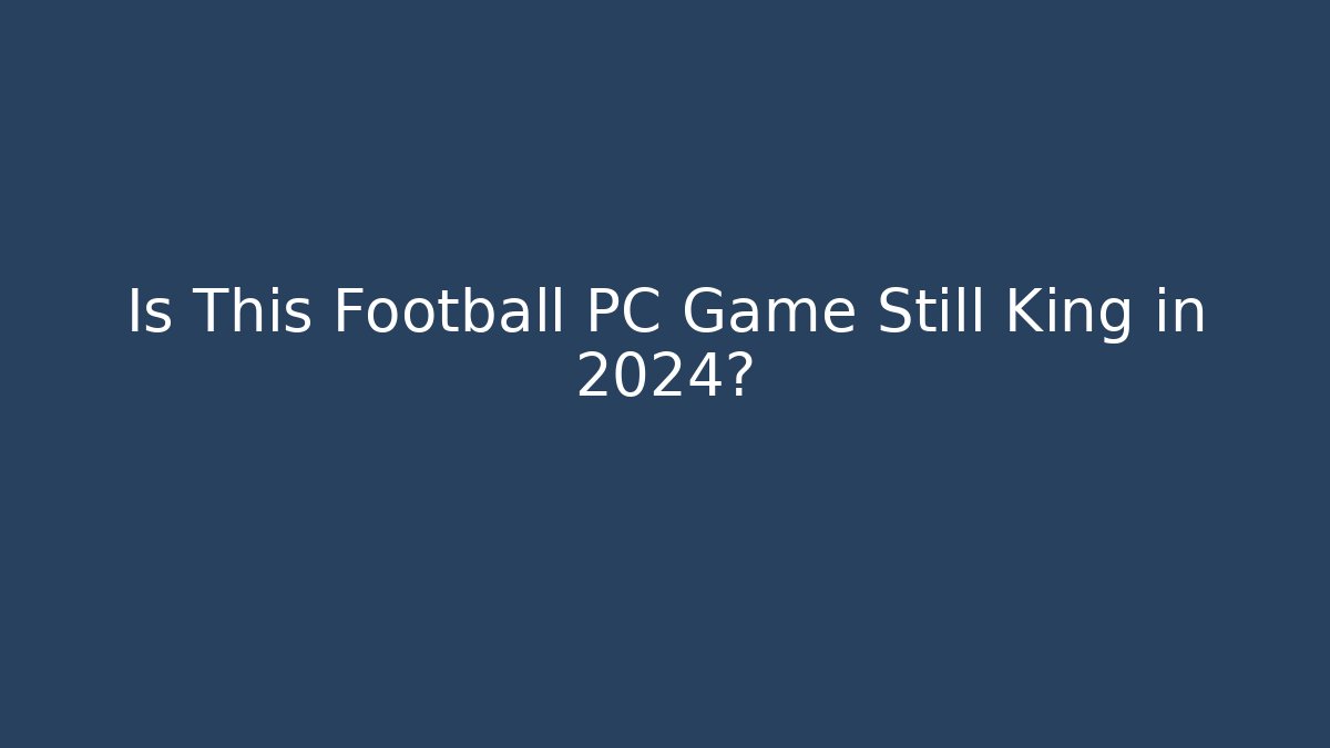 Is This Football PC Game Still King in 2024?