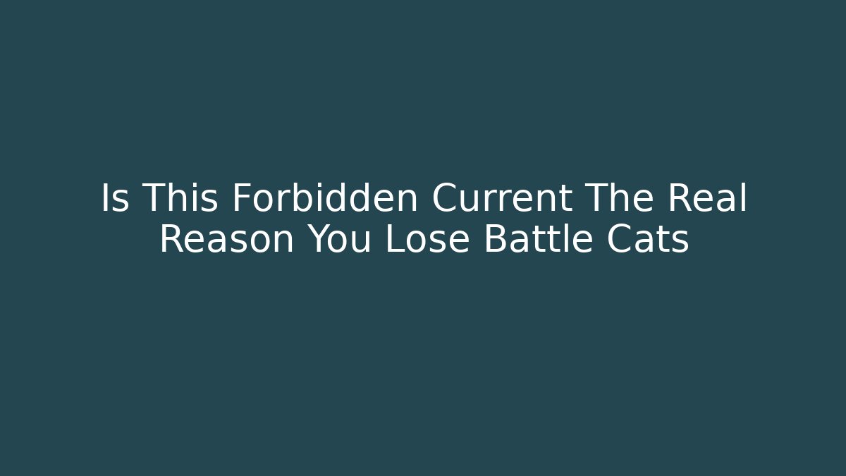 Is This Forbidden Current The Real Reason You Lose Battle Cats