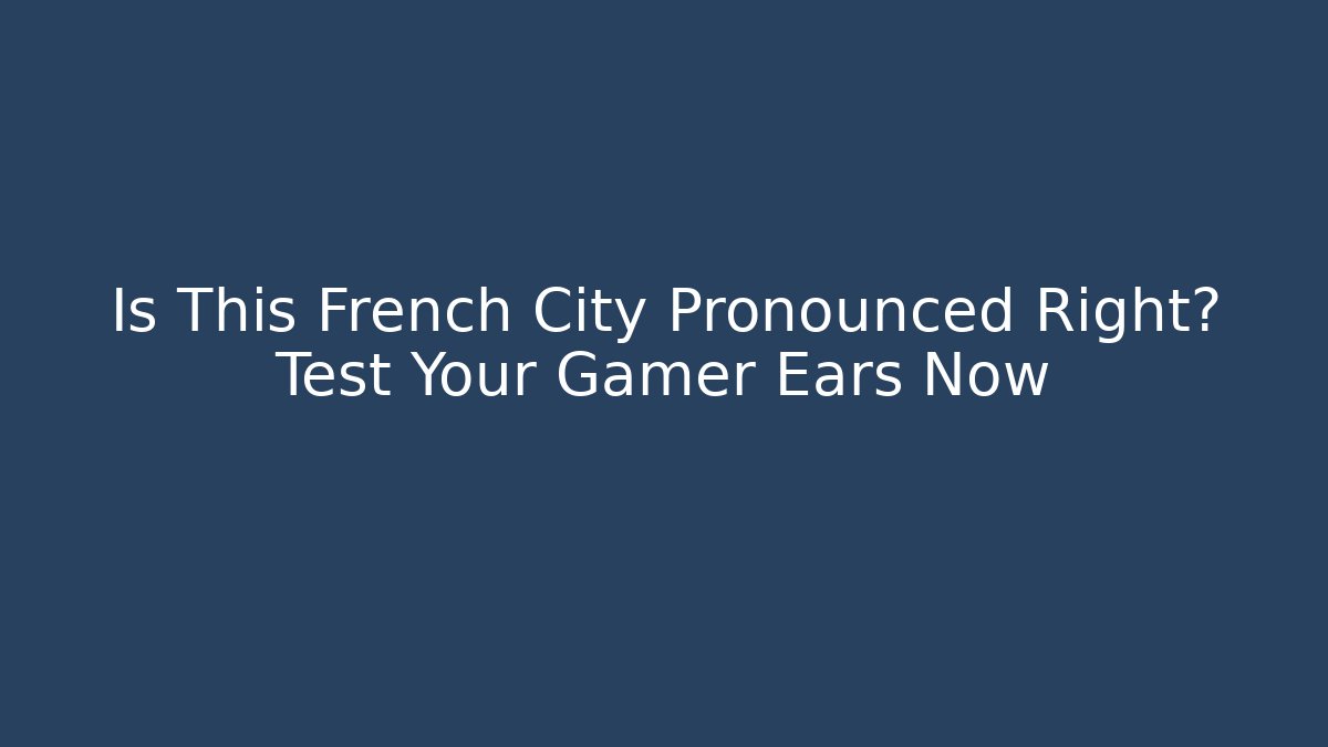 Is This French City Pronounced Right? Test Your Gamer Ears Now
