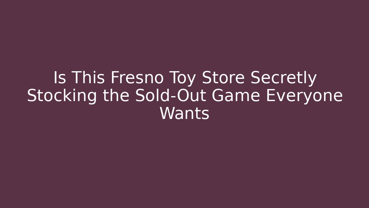 Is This Fresno Toy Store Secretly Stocking the Sold-Out Game Everyone Wants