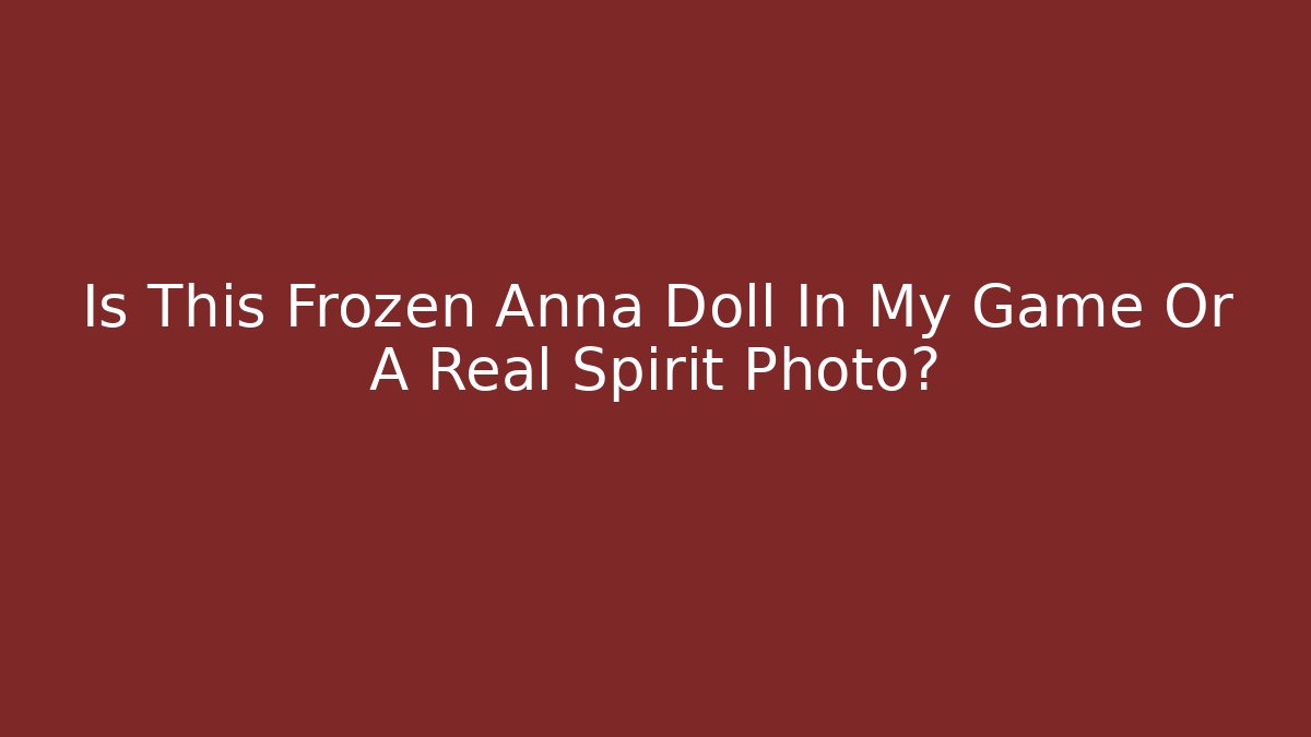 Is This Frozen Anna Doll In My Game Or A Real Spirit Photo?