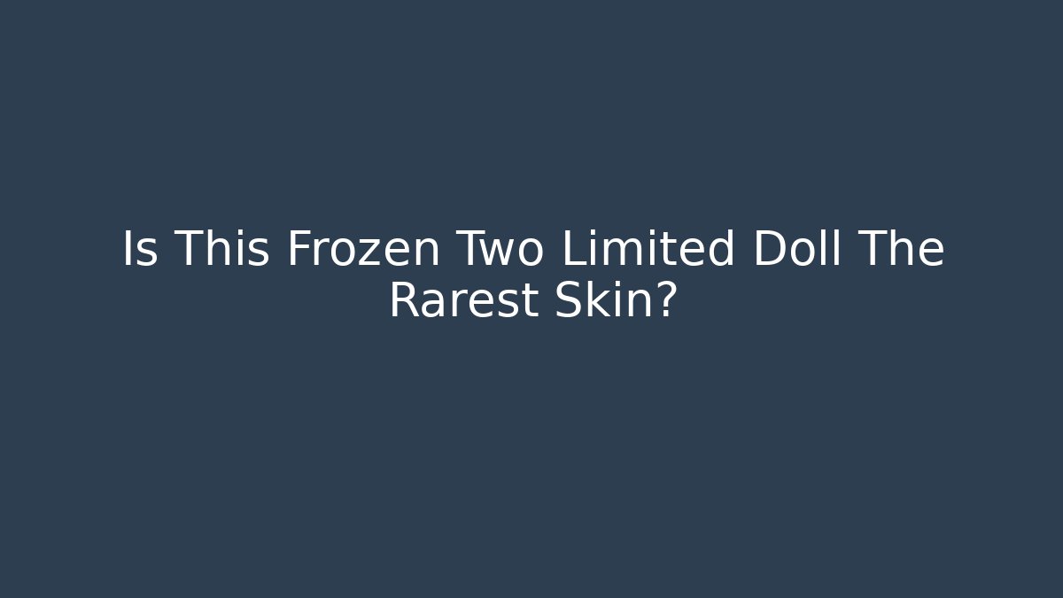Is This Frozen Two Limited Doll The Rarest Skin?