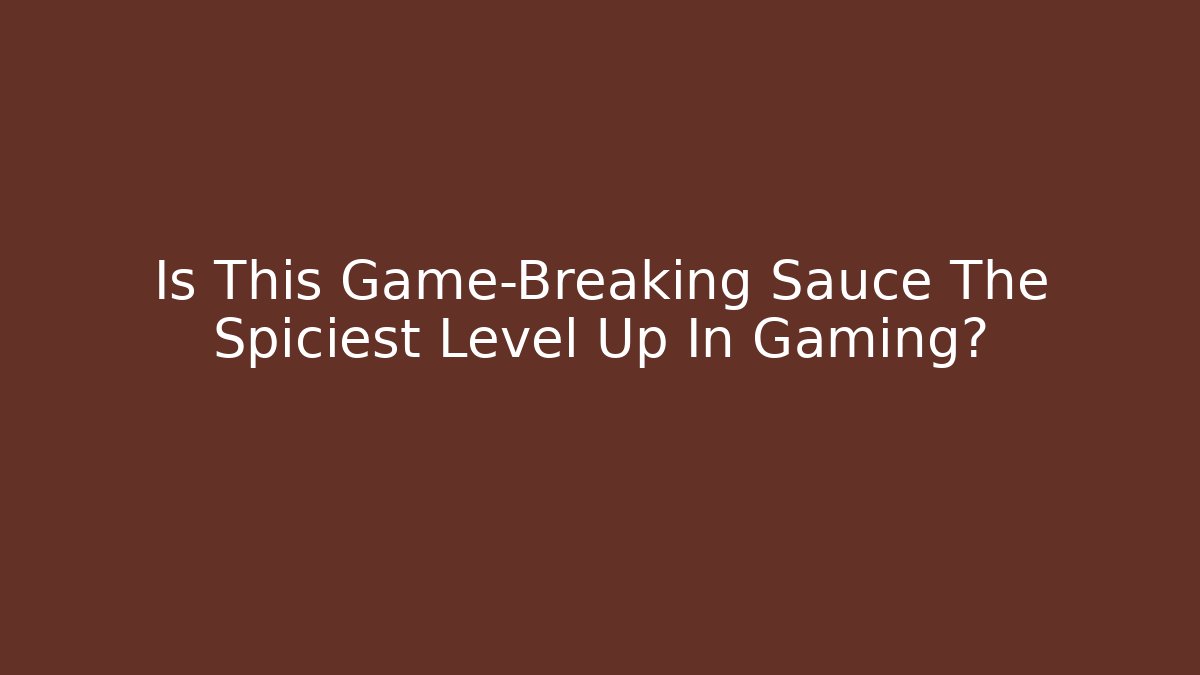 Is This Game-Breaking Sauce The Spiciest Level Up In Gaming?