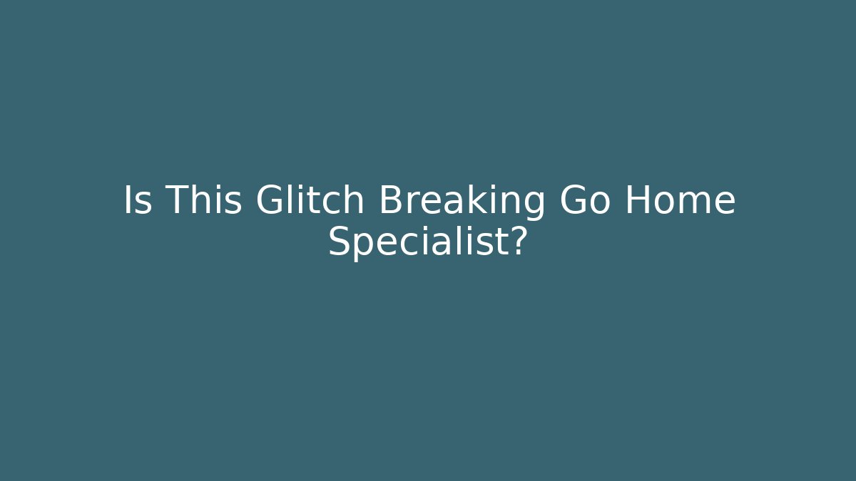 Is This Glitch Breaking Go Home Specialist?