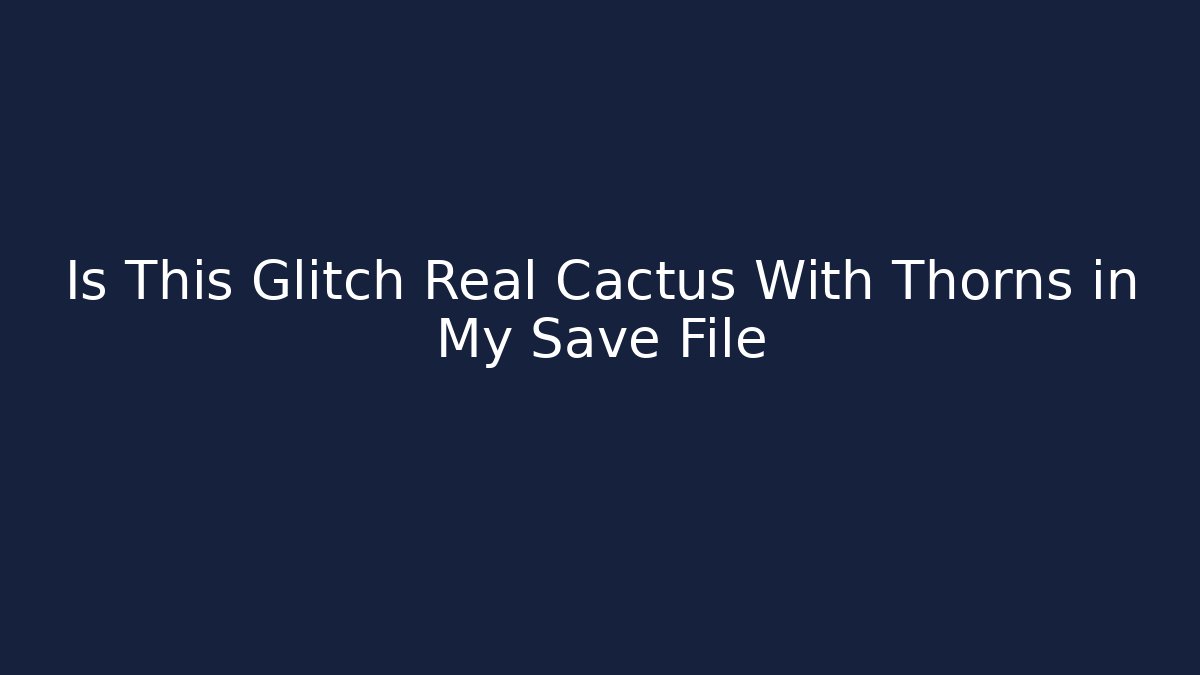 Is This Glitch Real Cactus With Thorns in My Save File