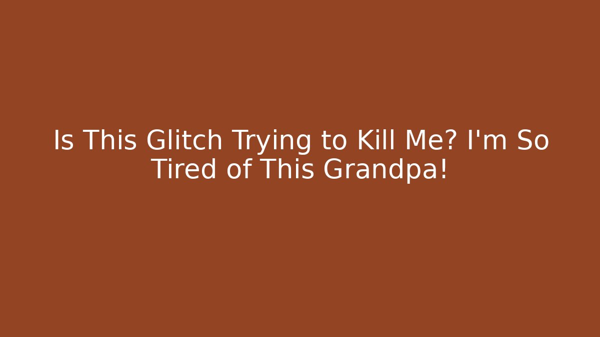 Is This Glitch Trying to Kill Me? I’m So Tired of This Grandpa!