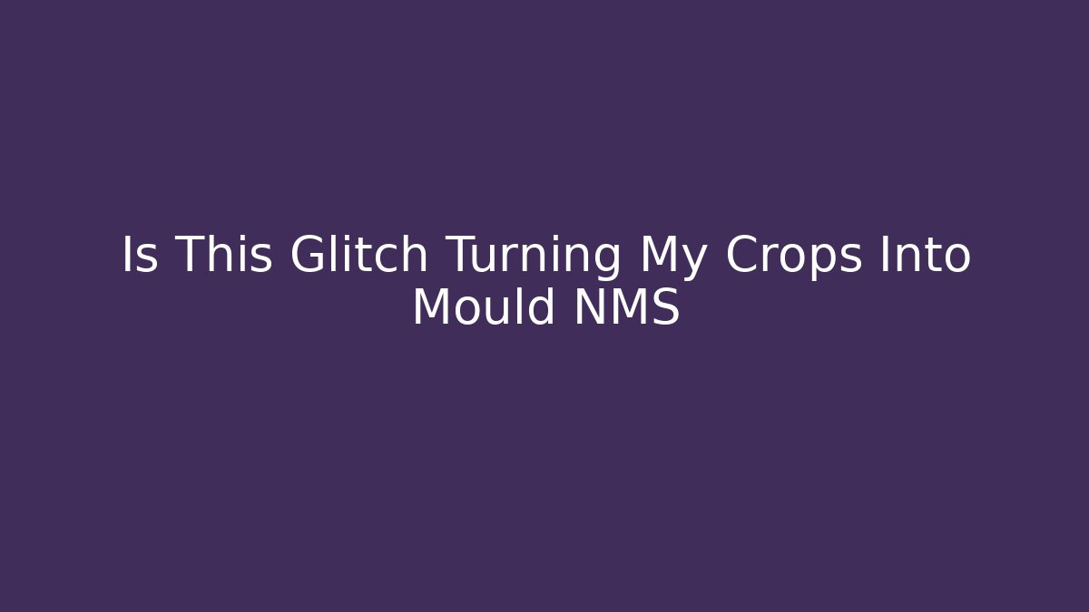 Is This Glitch Turning My Crops Into Mould NMS