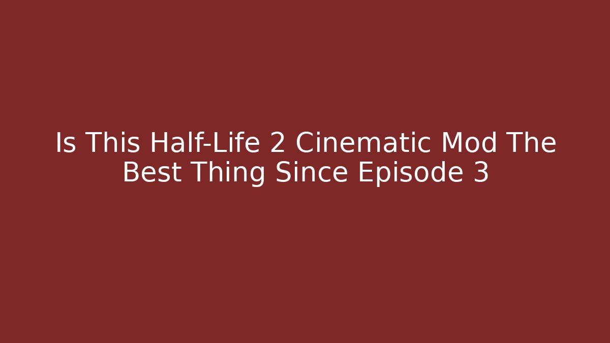 Is This Half-Life 2 Cinematic Mod The Best Thing Since Episode 3