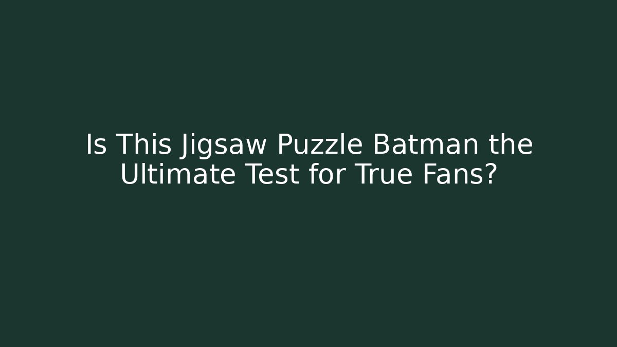 Is This Jigsaw Puzzle Batman the Ultimate Test for True Fans?