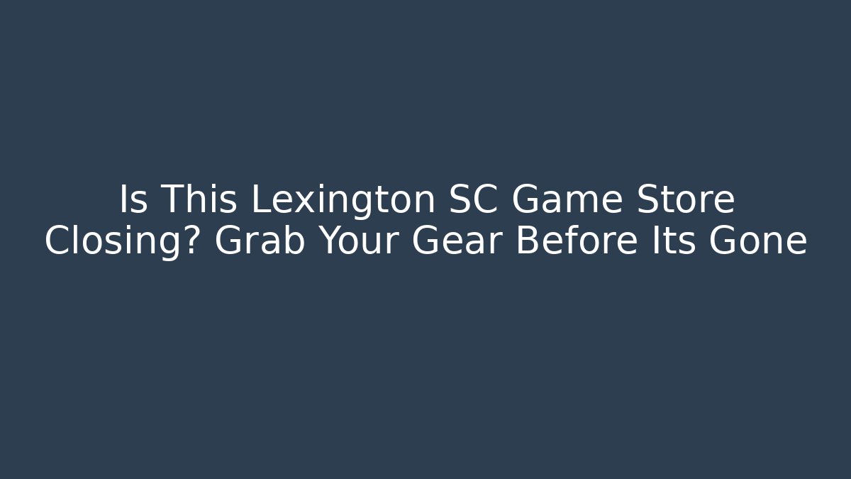 Is This Lexington SC Game Store Closing? Grab Your Gear Before Its Gone