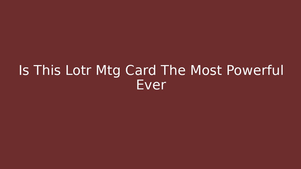 Is This Lotr Mtg Card The Most Powerful Ever