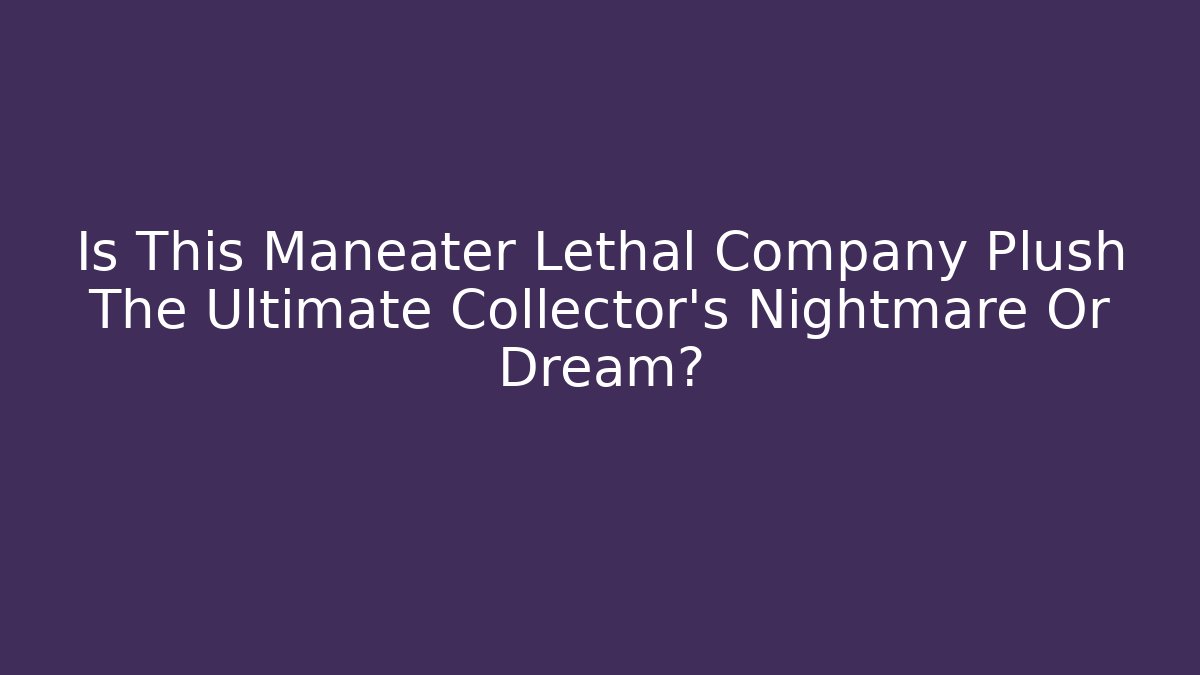Is This Maneater Lethal Company Plush The Ultimate Collector's Nightmare Or Dream?