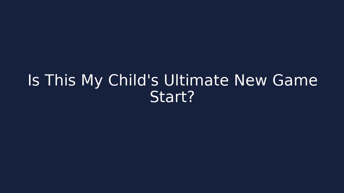 Is This My Child's Ultimate New Game Start?
