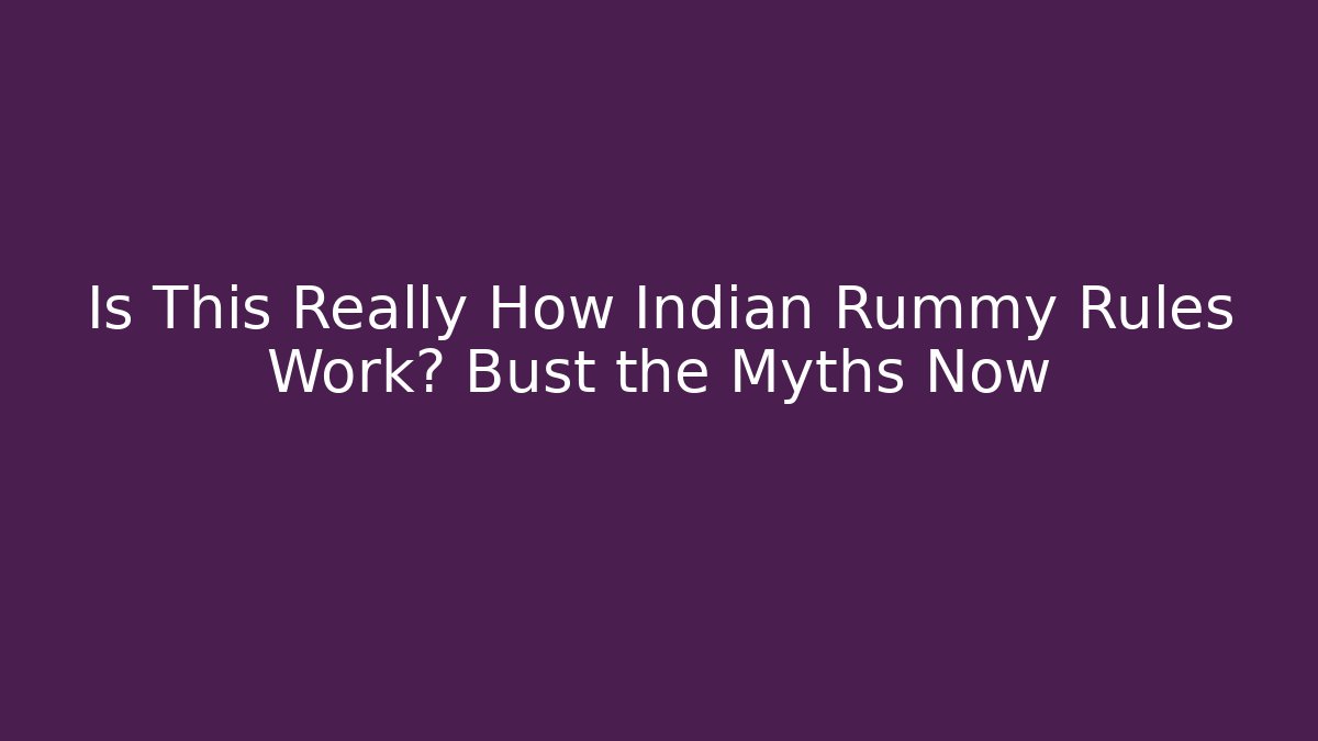 Is This Really How Indian Rummy Rules Work? Bust the Myths Now