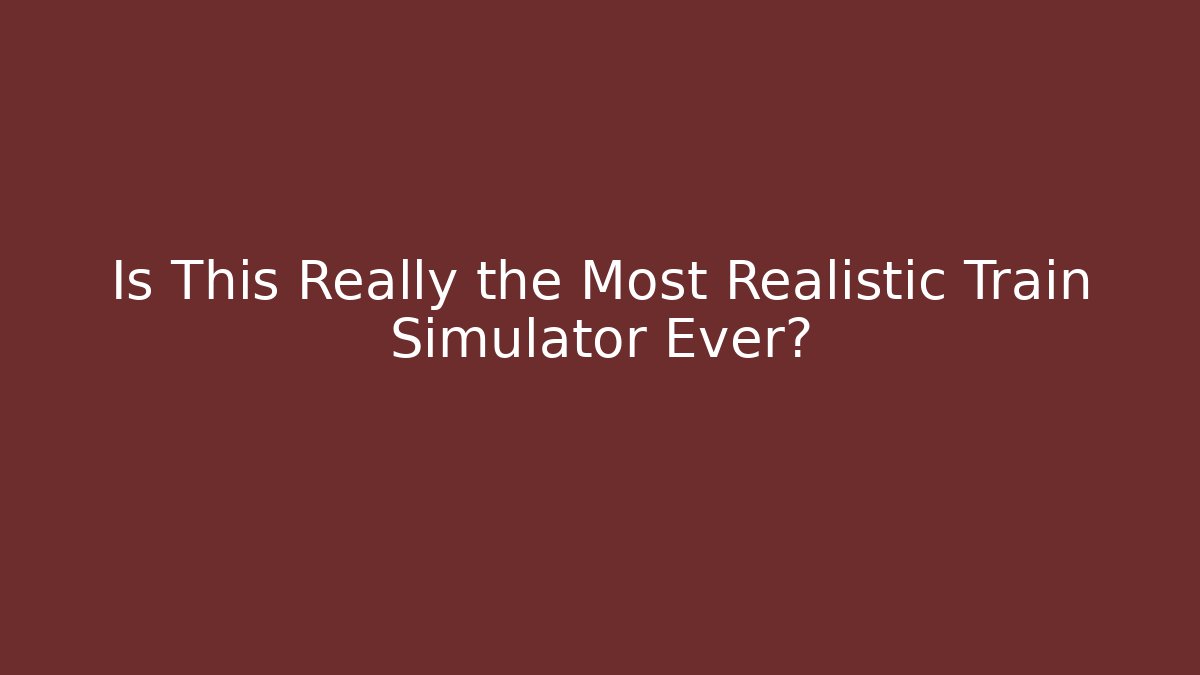 Is This Really the Most Realistic Train Simulator Ever?