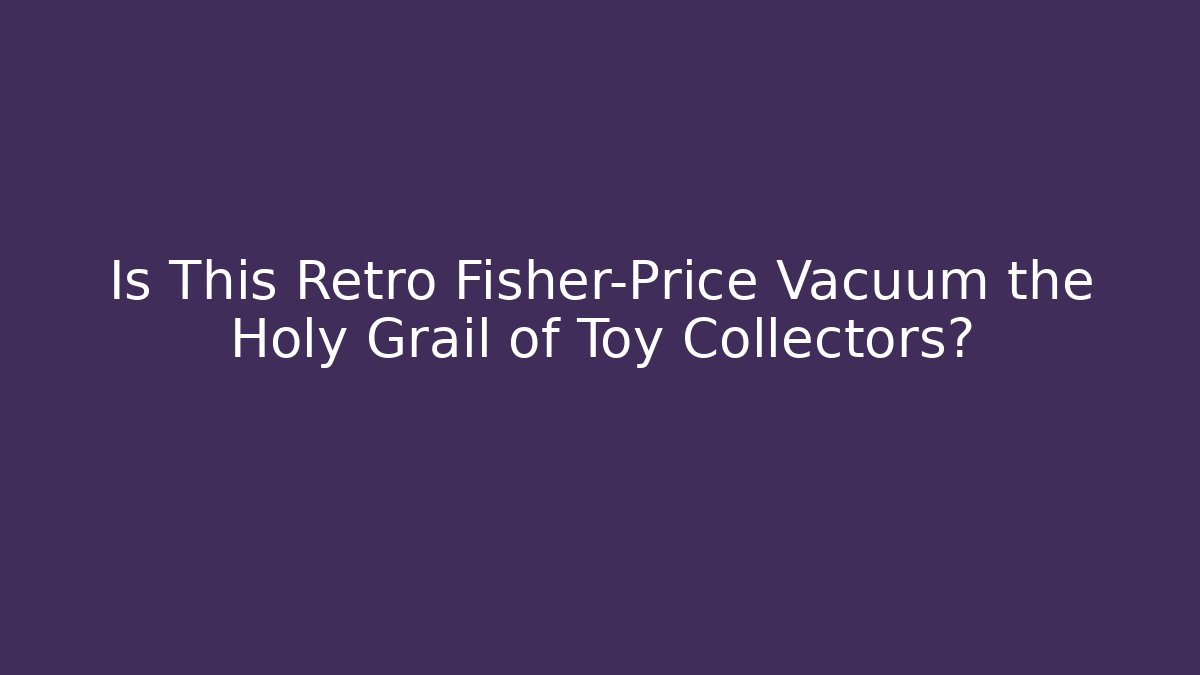 Is This Retro Fisher-Price Vacuum the Holy Grail of Toy Collectors?