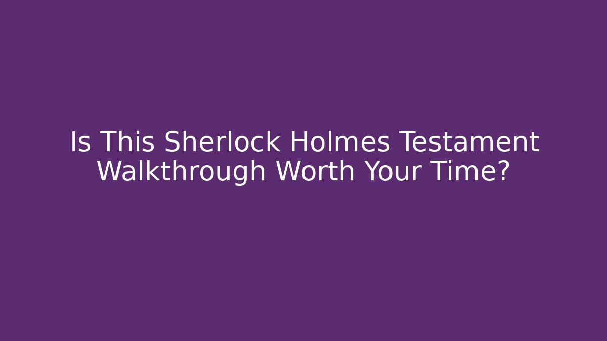 Is This Sherlock Holmes Testament Walkthrough Worth Your Time?