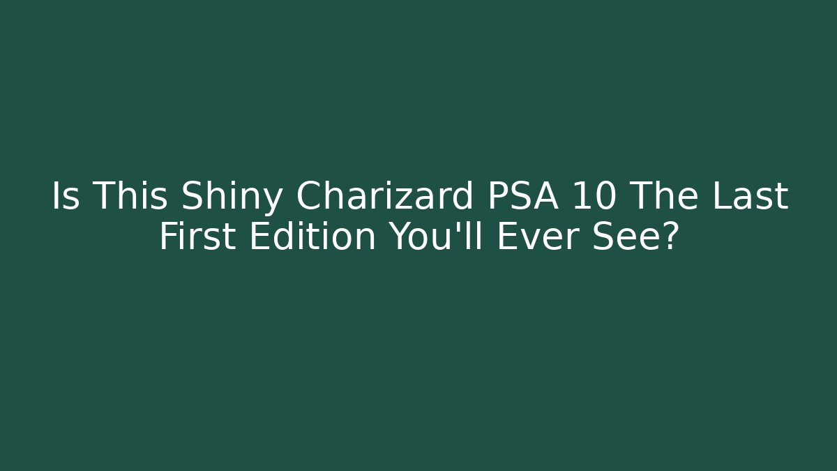 Is This Shiny Charizard PSA 10 The Last First Edition You’ll Ever See? - Felix Cat Insurance