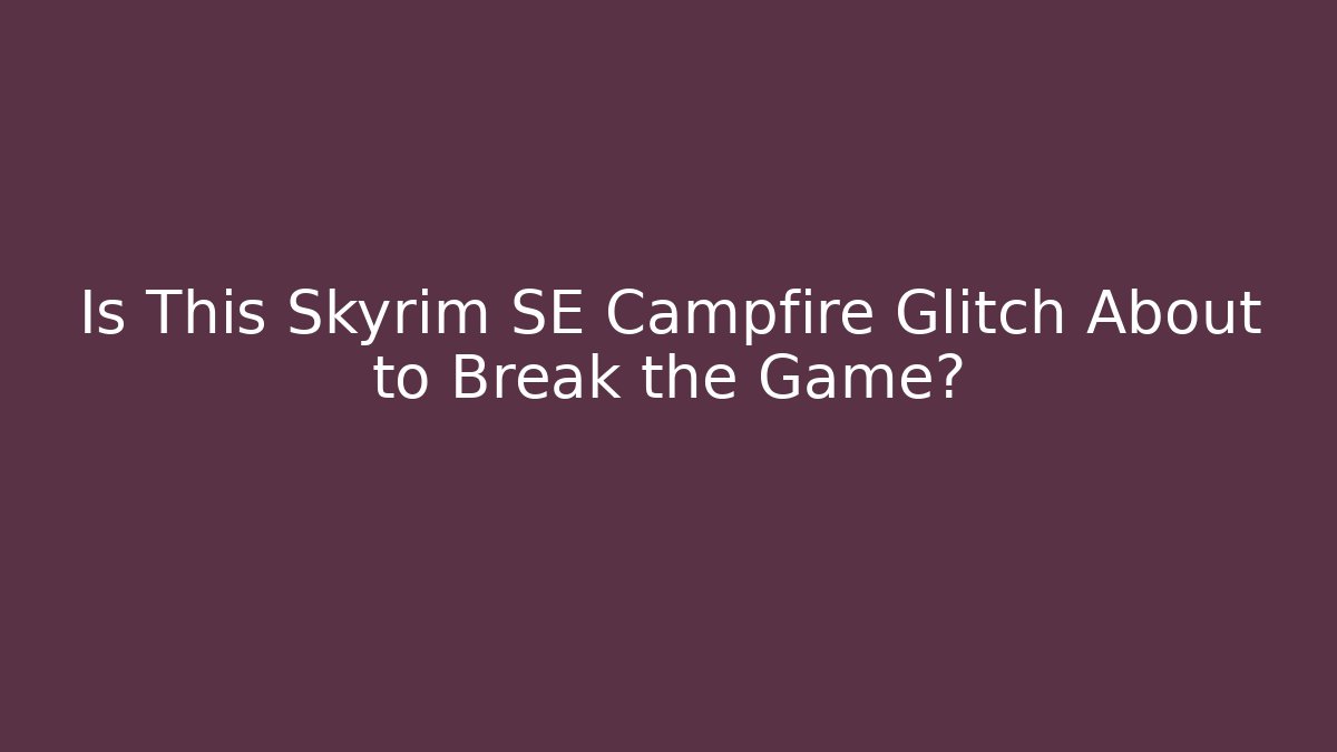 Is This Skyrim SE Campfire Glitch About to Break the Game?