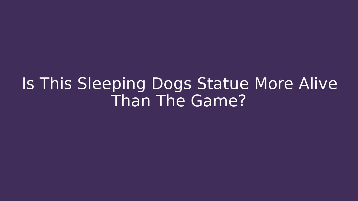 Is This Sleeping Dogs Statue More Alive Than The Game?
