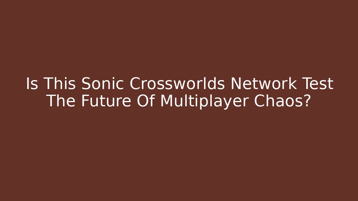 Is This Sonic Crossworlds Network Test The Future Of Multiplayer Chaos?