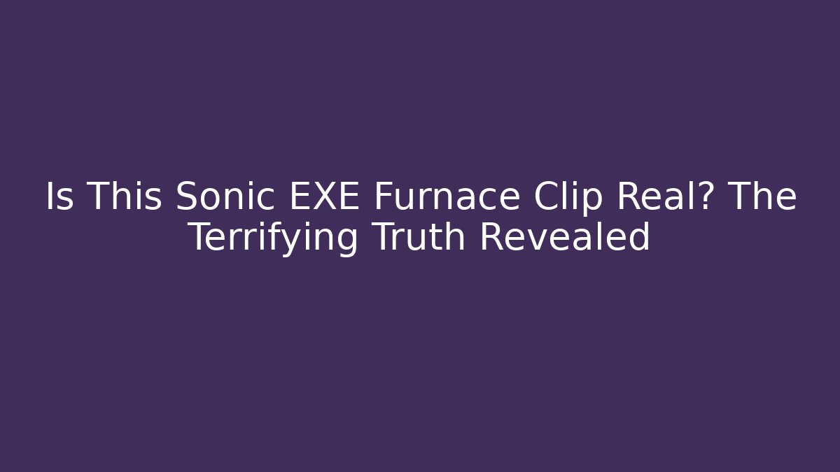 Is This Sonic EXE Furnace Clip Real? The Terrifying Truth Revealed