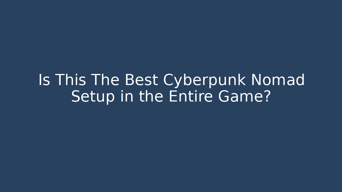Is This The Best Cyberpunk Nomad Setup in the Entire Game?