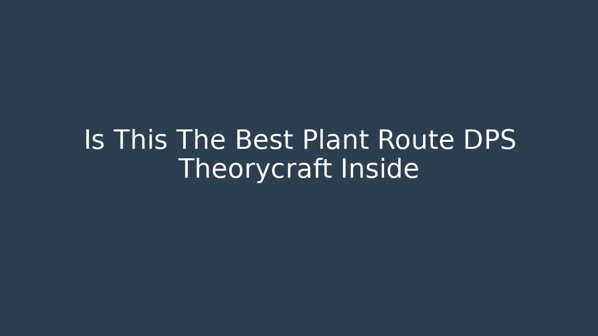 Is This The Best Plant Route DPS Theorycraft Inside