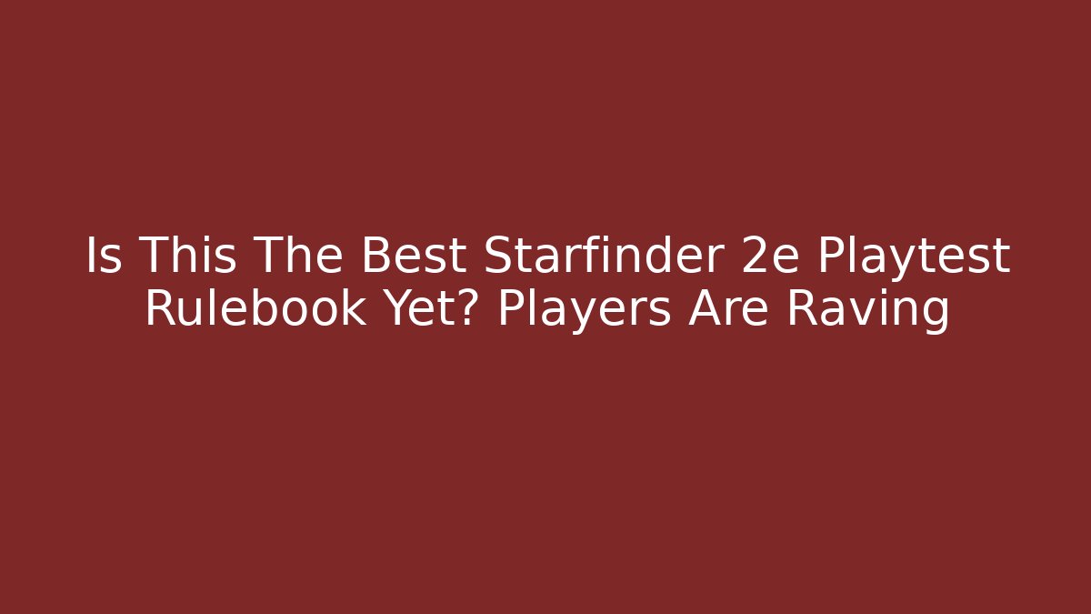 Is This The Best Starfinder 2e Playtest Rulebook Yet? Players Are Raving