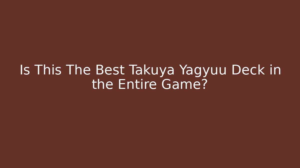 Is This The Best Takuya Yagyuu Deck in the Entire Game?
