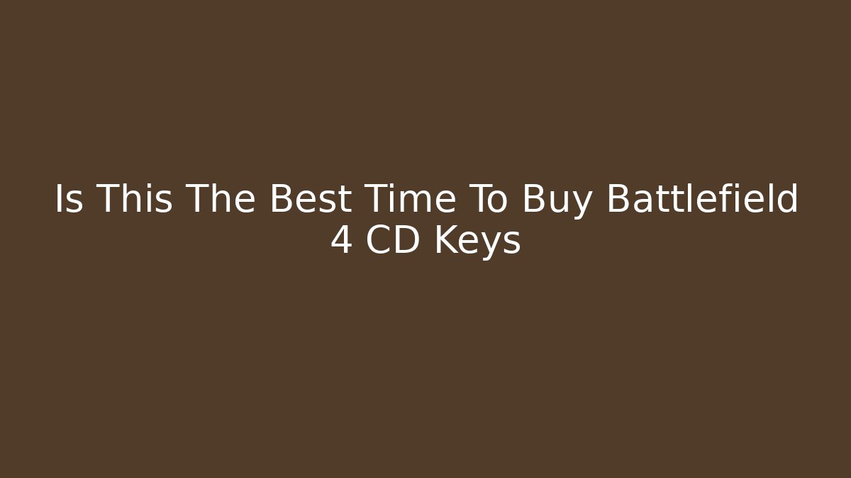 Is This The Best Time To Buy Battlefield 4 CD Keys