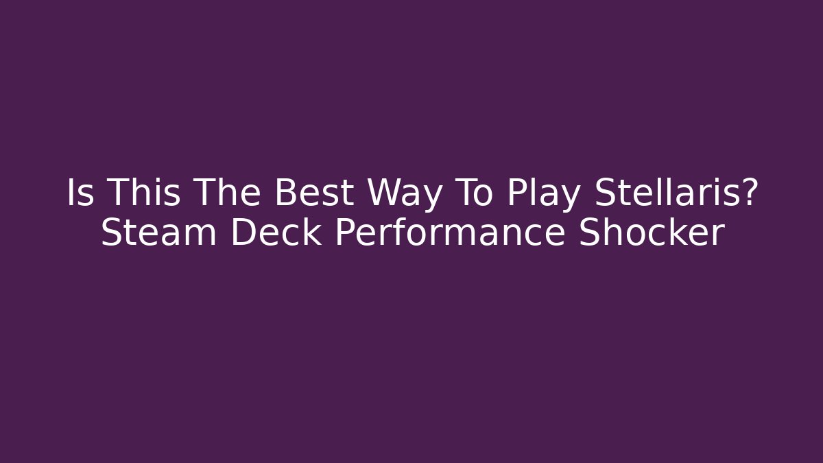 Is This The Best Way To Play Stellaris? Steam Deck Performance Shocker