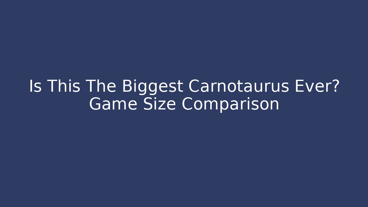 Is This The Biggest Carnotaurus Ever? Game Size Comparison