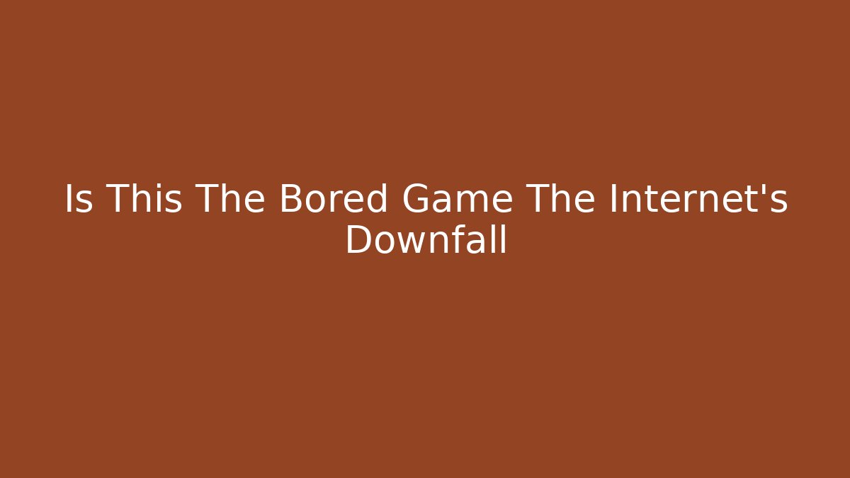 Is This The Bored Game The Internet's Downfall