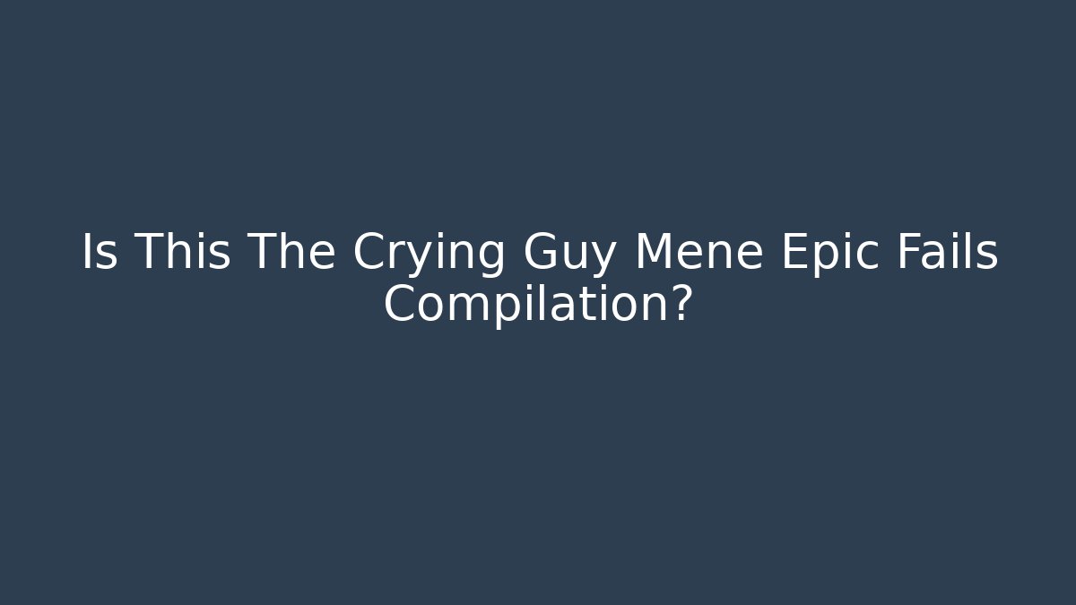 Is This The Crying Guy Mene Epic Fails Compilation?