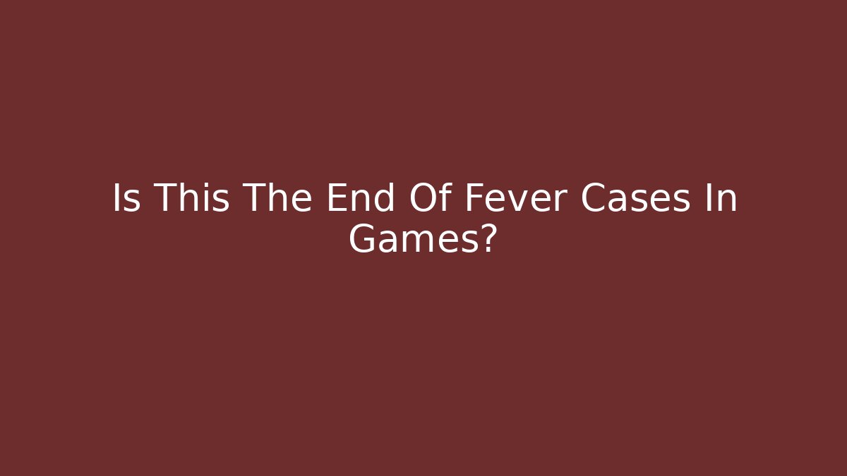 Is This The End Of Fever Cases In Games?