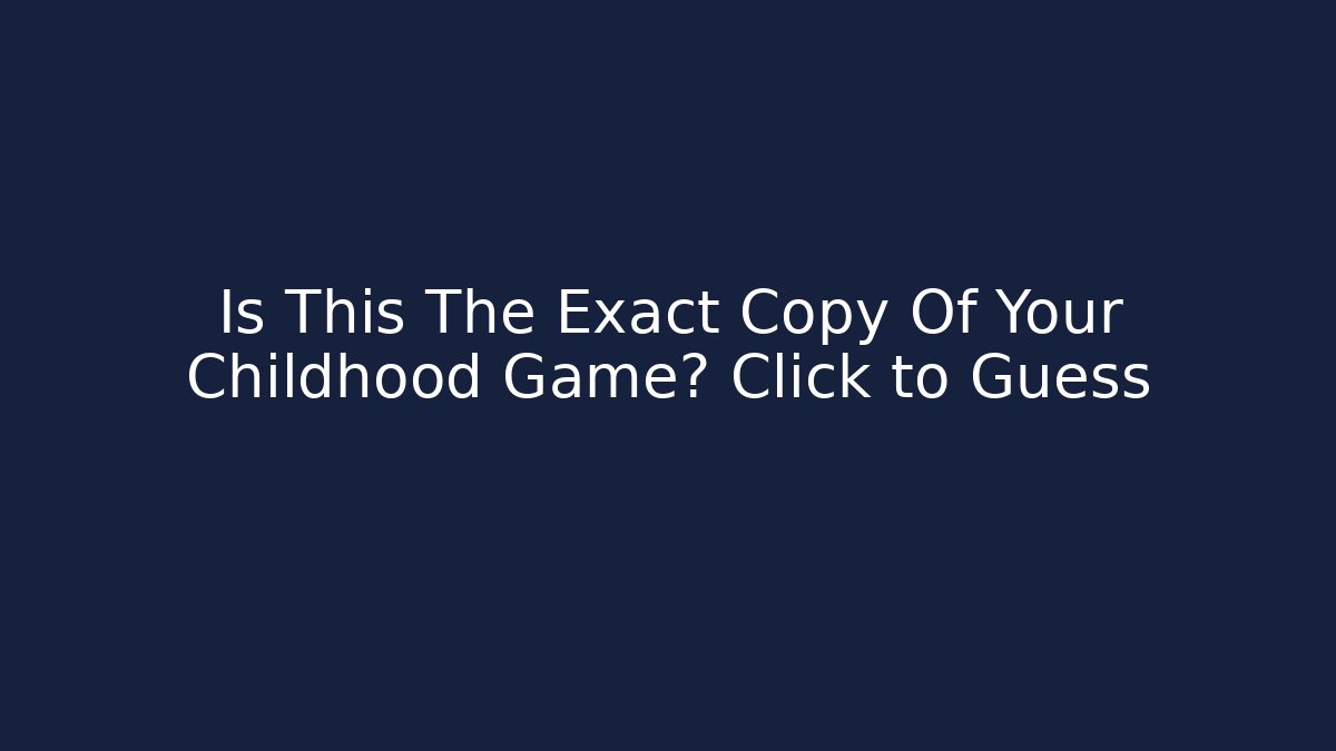 Is This The Exact Copy Of Your Childhood Game? Click to Guess