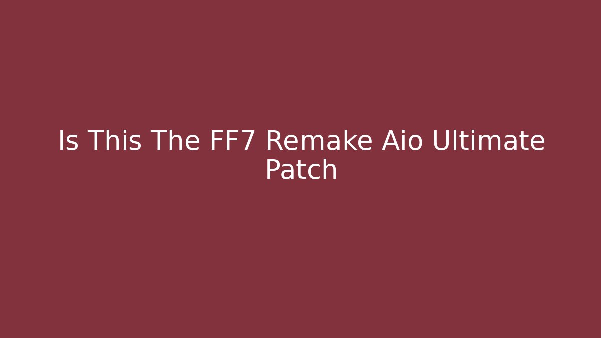 Is This The FF7 Remake Aio Ultimate Patch