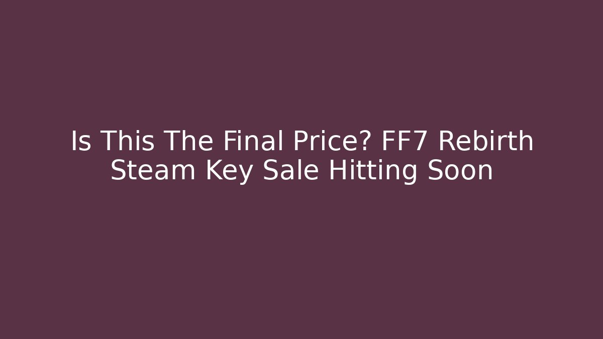 Is This The Final Price? FF7 Rebirth Steam Key Sale Hitting Soon