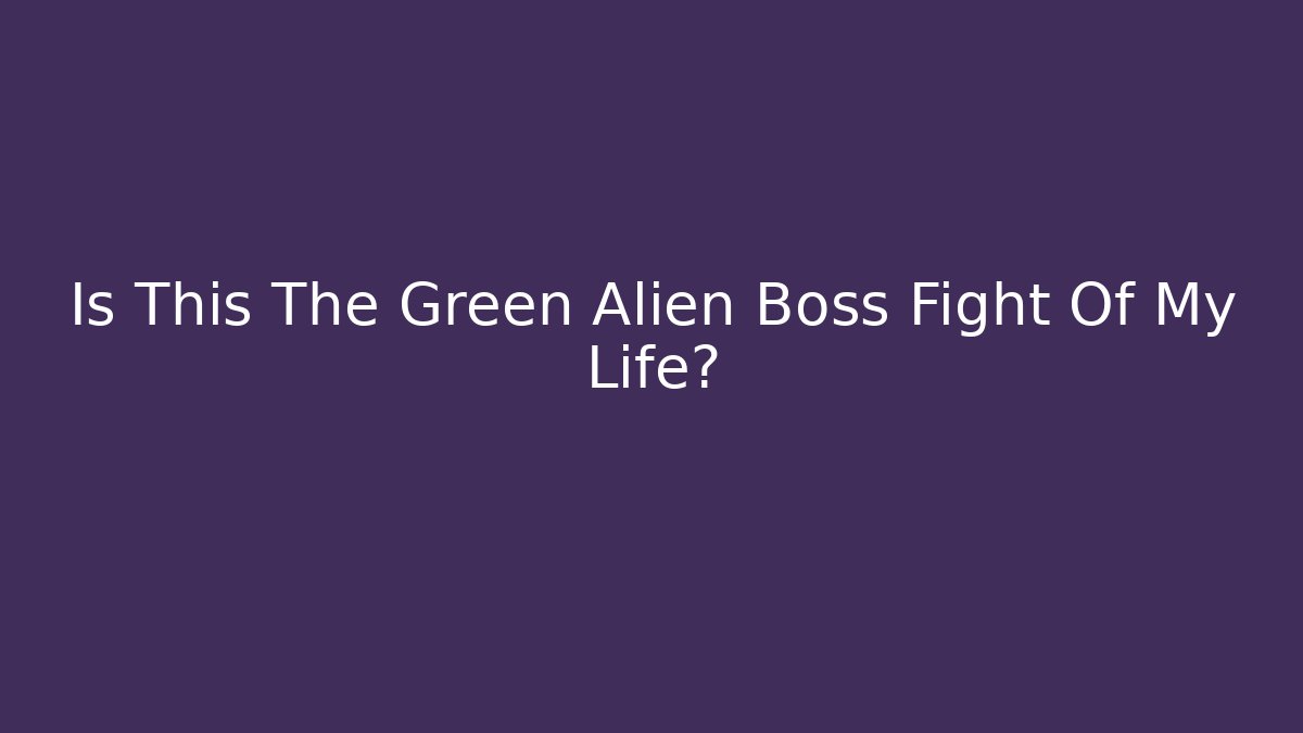 Is This The Green Alien Boss Fight Of My Life?