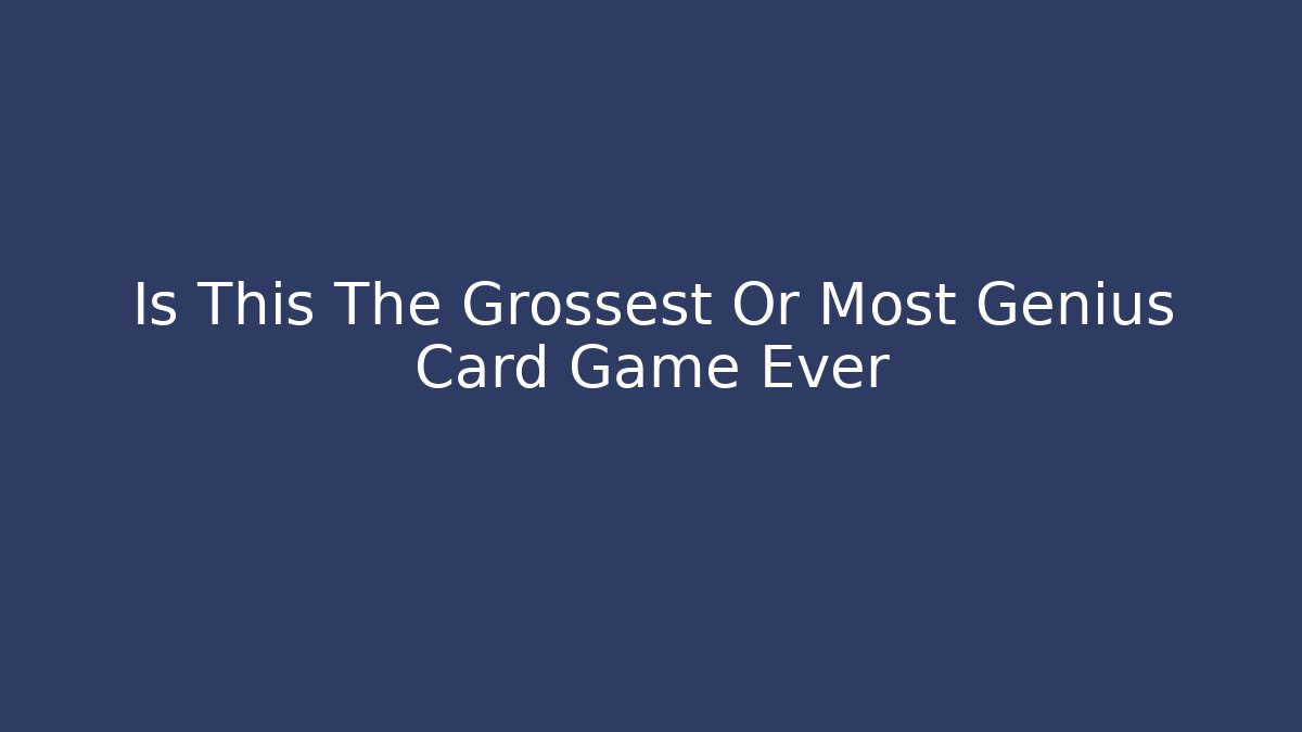 Is This The Grossest Or Most Genius Card Game Ever