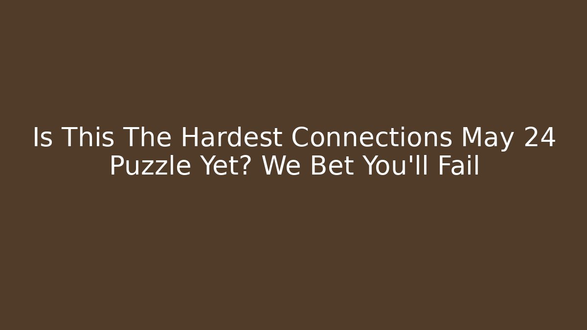 Is This The Hardest Connections May 24 Puzzle Yet? We Bet You’ll Fail