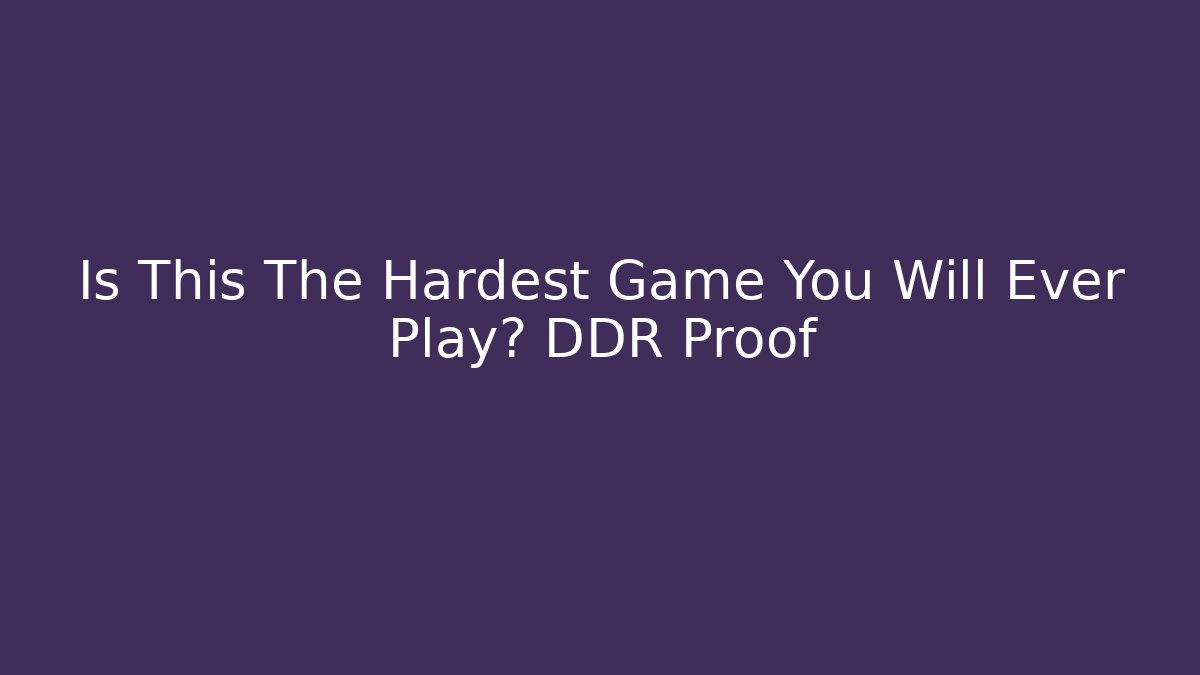 Is This The Hardest Game You Will Ever Play? DDR Proof